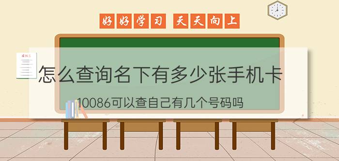 怎么查询名下有多少张手机卡 10086可以查自己有几个号码吗？